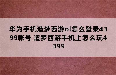 华为手机造梦西游ol怎么登录4399帐号 造梦西游手机上怎么玩4399